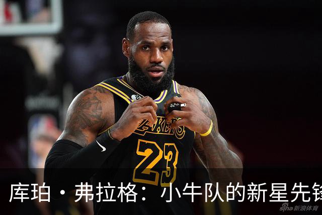 库珀·弗拉格：小牛队的新星先锋，比赛场上的全能侠