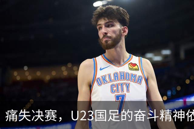 痛失决赛，U23国足的奋斗精神依旧闪耀