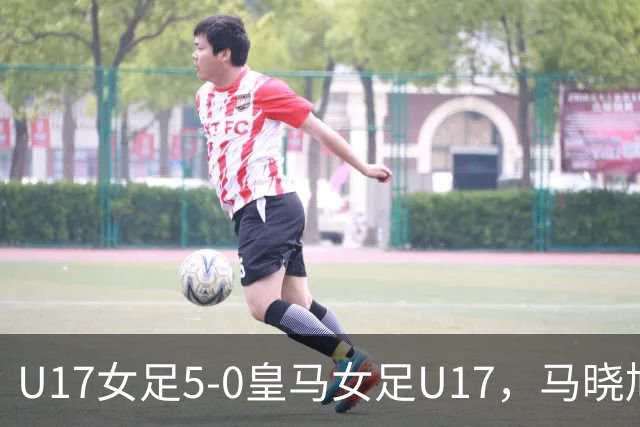 U17女足5-0皇马女足U17，马晓旭：我们比对手踢得好些是正常的